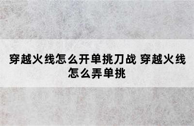 穿越火线怎么开单挑刀战 穿越火线怎么弄单挑